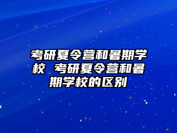 考研夏令營和暑期學(xué)校 考研夏令營和暑期學(xué)校的區(qū)別