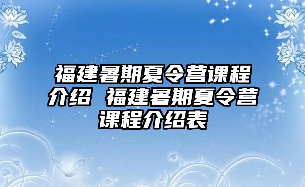 福建暑期夏令營課程介紹 福建暑期夏令營課程介紹表