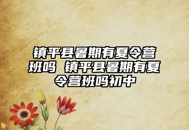 鎮(zhèn)平縣暑期有夏令營班嗎 鎮(zhèn)平縣暑期有夏令營班嗎初中