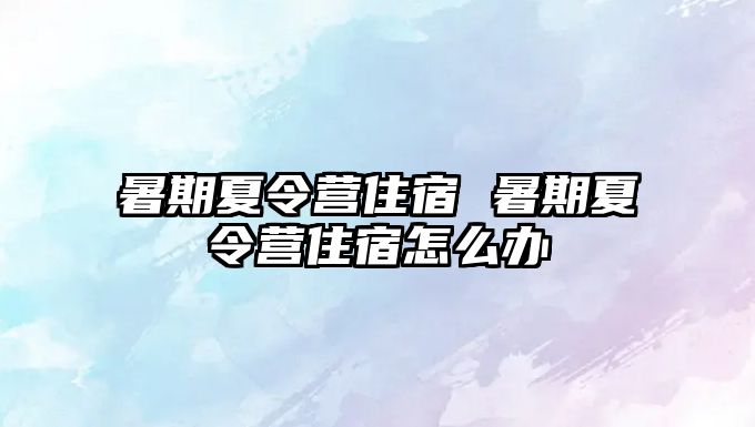 暑期夏令營住宿 暑期夏令營住宿怎么辦