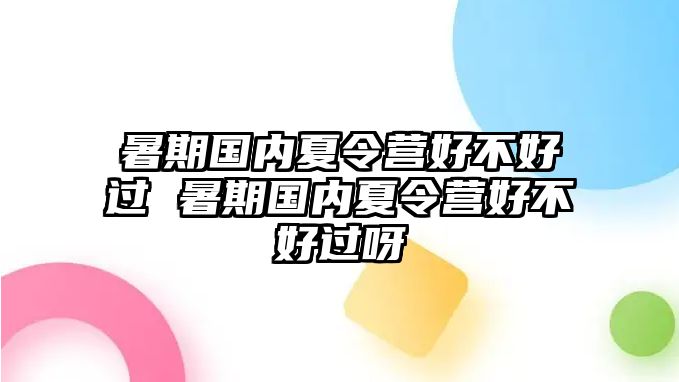 暑期國內(nèi)夏令營好不好過 暑期國內(nèi)夏令營好不好過呀