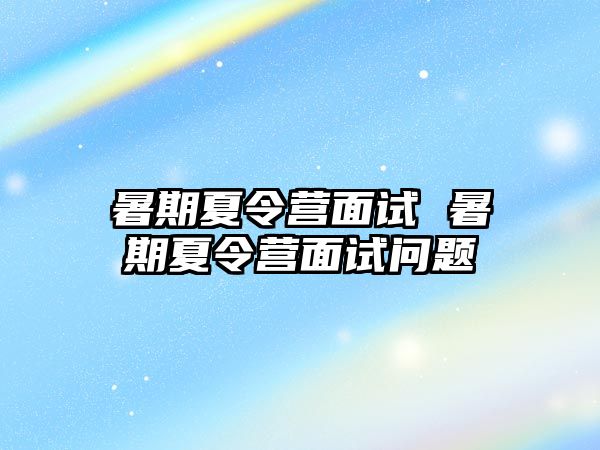 暑期夏令營面試 暑期夏令營面試問題