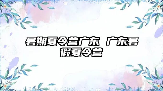 暑期夏令營(yíng)廣東 廣東暑假夏令營(yíng)