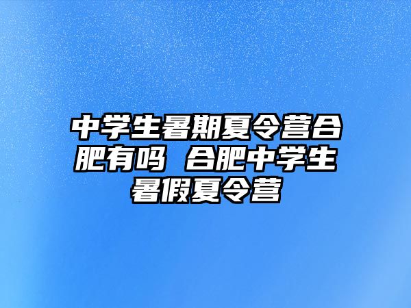 中學(xué)生暑期夏令營合肥有嗎 合肥中學(xué)生暑假夏令營