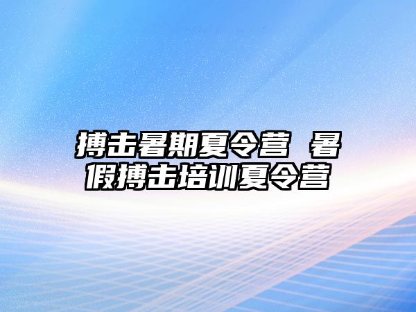 搏擊暑期夏令營(yíng) 暑假搏擊培訓(xùn)夏令營(yíng)
