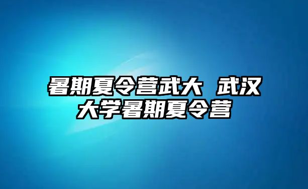 暑期夏令營武大 武漢大學(xué)暑期夏令營