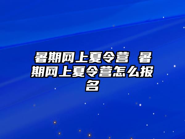 暑期網上夏令營 暑期網上夏令營怎么報名