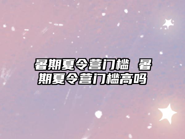 暑期夏令營(yíng)門檻 暑期夏令營(yíng)門檻高嗎