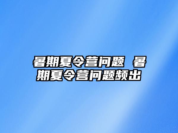 暑期夏令營(yíng)問題 暑期夏令營(yíng)問題頻出
