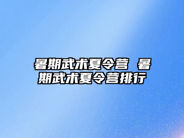 暑期武術(shù)夏令營 暑期武術(shù)夏令營排行