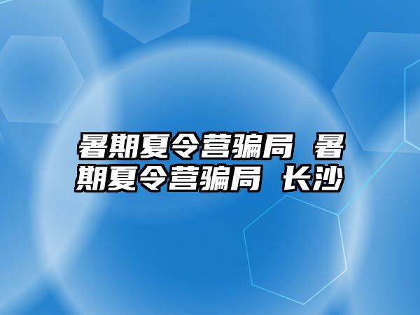 暑期夏令營騙局 暑期夏令營騙局 長沙