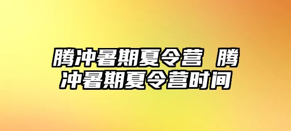 騰沖暑期夏令營 騰沖暑期夏令營時間