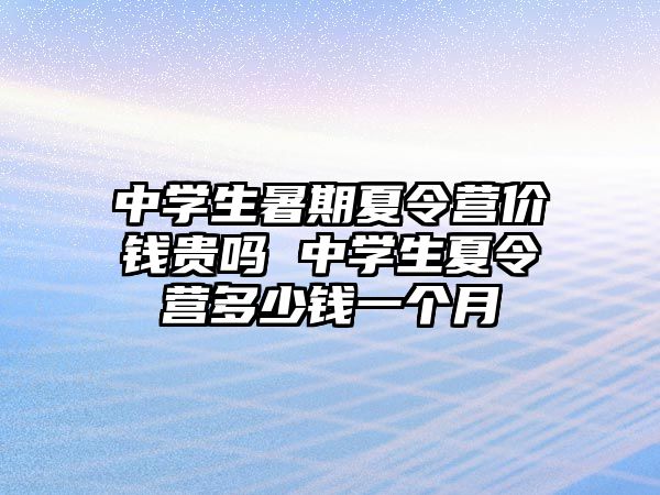 中學生暑期夏令營價錢貴嗎 中學生夏令營多少錢一個月