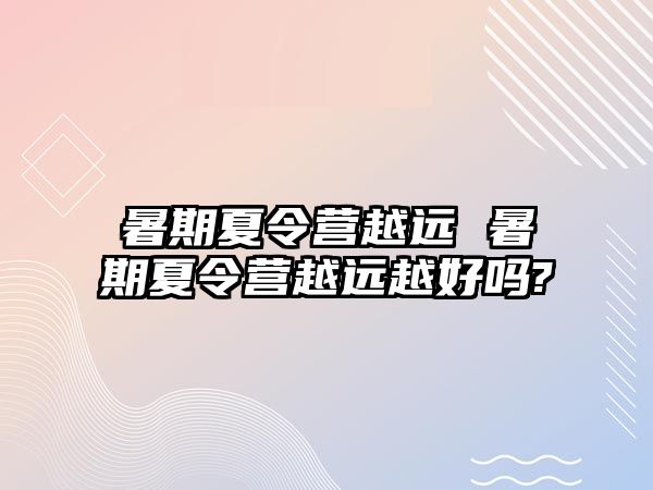 暑期夏令營越遠 暑期夏令營越遠越好嗎?