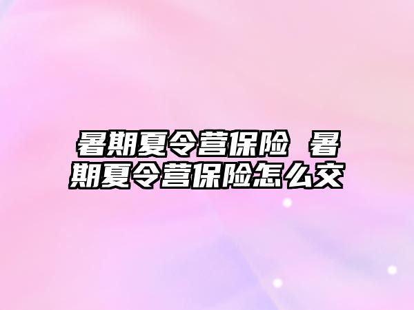 暑期夏令營保險 暑期夏令營保險怎么交