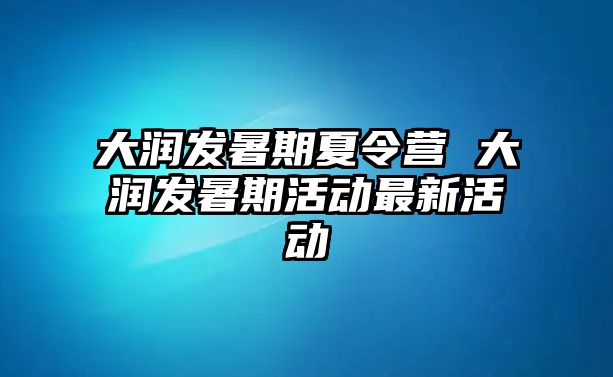 大潤發(fā)暑期夏令營 大潤發(fā)暑期活動最新活動