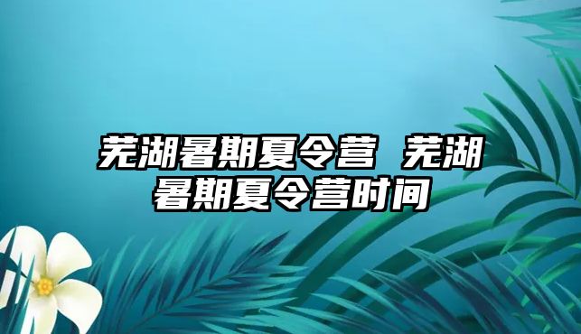 蕪湖暑期夏令營 蕪湖暑期夏令營時間