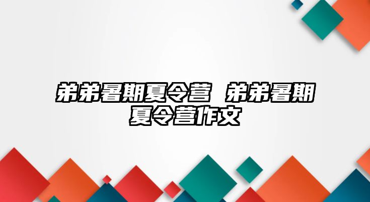 弟弟暑期夏令營 弟弟暑期夏令營作文
