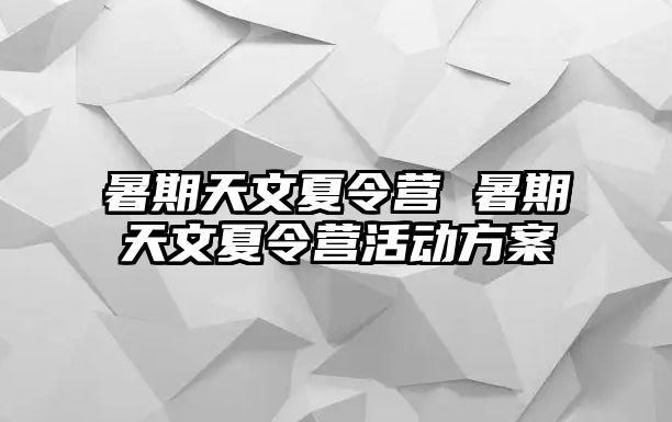 暑期天文夏令營 暑期天文夏令營活動方案