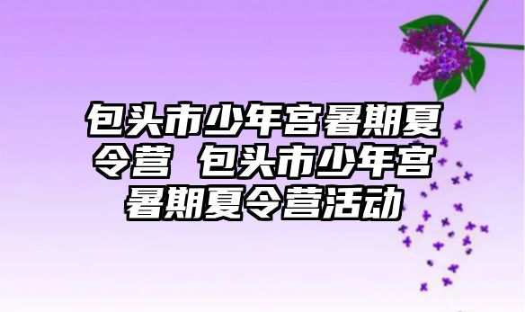 包頭市少年宮暑期夏令營 包頭市少年宮暑期夏令營活動(dòng)
