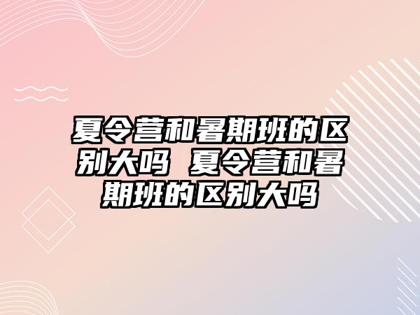 夏令營和暑期班的區(qū)別大嗎 夏令營和暑期班的區(qū)別大嗎