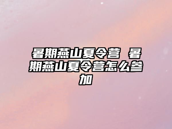 暑期燕山夏令營 暑期燕山夏令營怎么參加