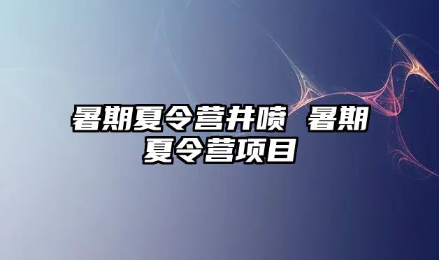 暑期夏令營井噴 暑期夏令營項目