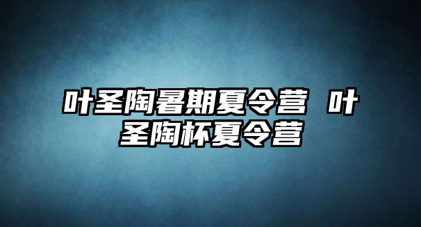 葉圣陶暑期夏令營 葉圣陶杯夏令營