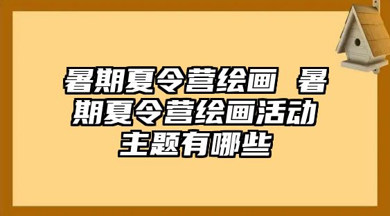 暑期夏令營繪畫 暑期夏令營繪畫活動主題有哪些