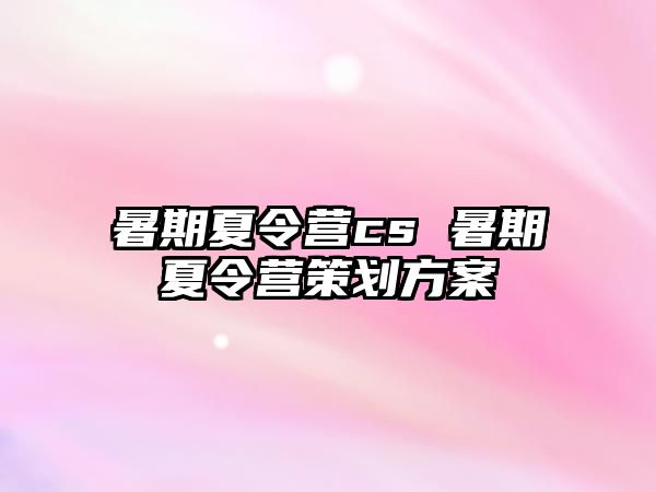 暑期夏令營cs 暑期夏令營策劃方案