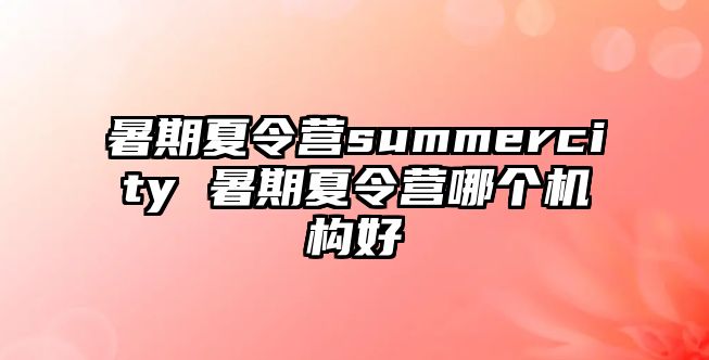 暑期夏令營(yíng)summercity 暑期夏令營(yíng)哪個(gè)機(jī)構(gòu)好