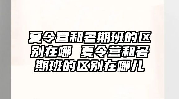 夏令營和暑期班的區別在哪 夏令營和暑期班的區別在哪兒
