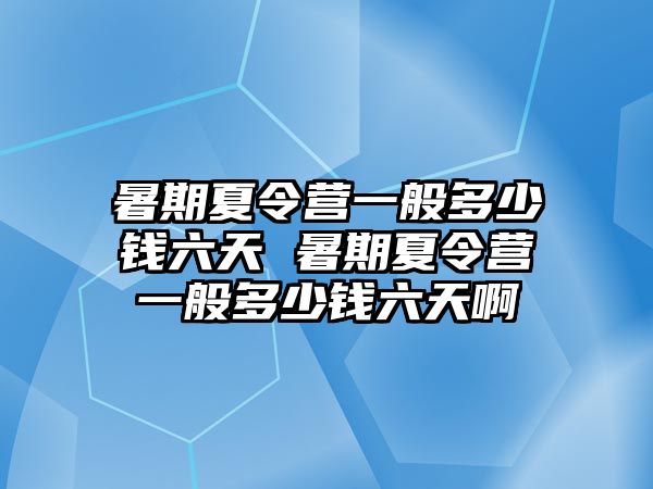 暑期夏令營一般多少錢六天 暑期夏令營一般多少錢六天啊