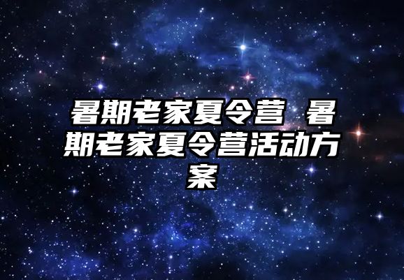 暑期老家夏令營 暑期老家夏令營活動方案