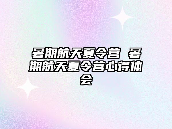 暑期航天夏令營 暑期航天夏令營心得體會