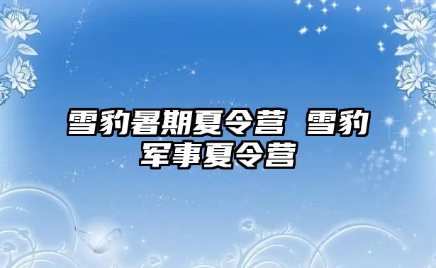 雪豹暑期夏令營 雪豹軍事夏令營