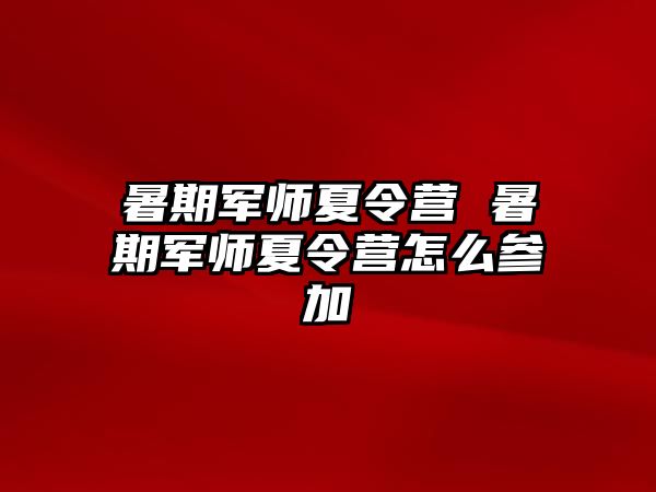 暑期軍師夏令營 暑期軍師夏令營怎么參加