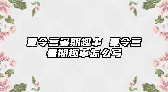 夏令營暑期趣事 夏令營暑期趣事怎么寫