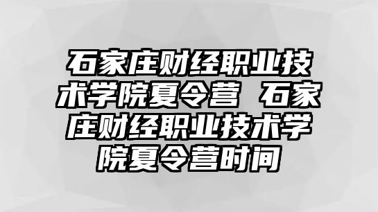 石家莊財經職業(yè)技術學院夏令營 石家莊財經職業(yè)技術學院夏令營時間