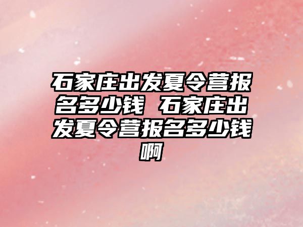 石家莊出發夏令營報名多少錢 石家莊出發夏令營報名多少錢啊