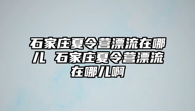 石家莊夏令營漂流在哪兒 石家莊夏令營漂流在哪兒啊