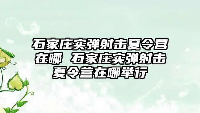 石家莊實彈射擊夏令營在哪 石家莊實彈射擊夏令營在哪舉行
