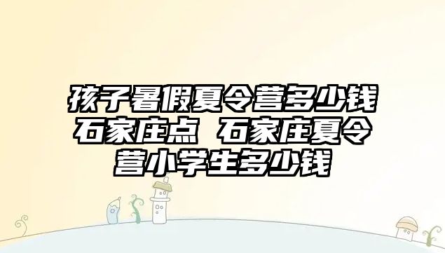 孩子暑假夏令營多少錢石家莊點 石家莊夏令營小學生多少錢