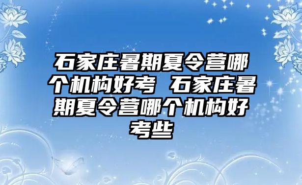 石家莊暑期夏令營哪個機構好考 石家莊暑期夏令營哪個機構好考些