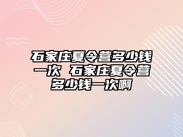 石家莊夏令營多少錢一次 石家莊夏令營多少錢一次啊