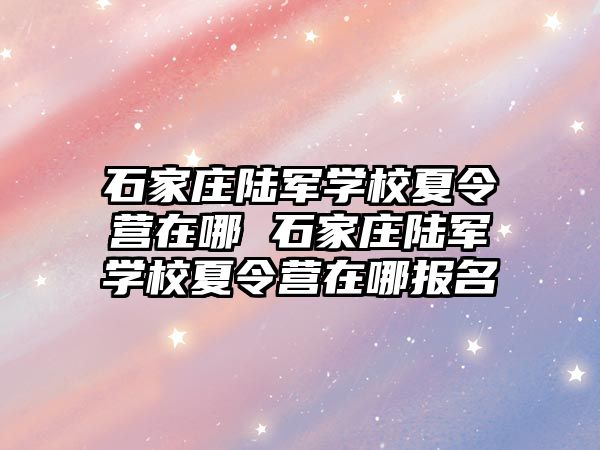 石家莊陸軍學(xué)校夏令營在哪 石家莊陸軍學(xué)校夏令營在哪報(bào)名