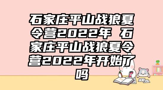 石家莊平山戰狼夏令營2022年 石家莊平山戰狼夏令營2022年開始了嗎