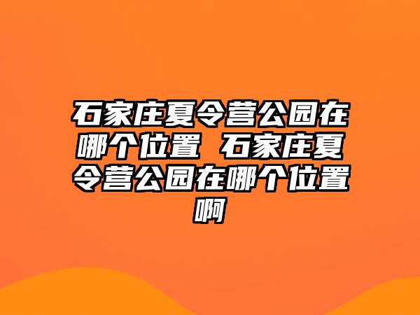 石家莊夏令營公園在哪個位置 石家莊夏令營公園在哪個位置啊