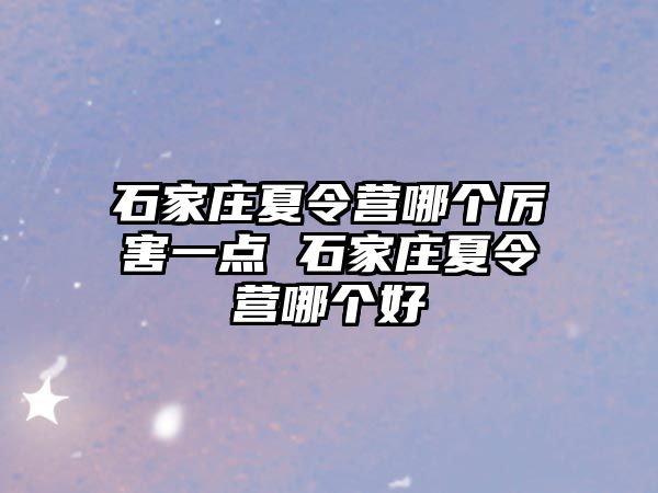 石家莊夏令營哪個厲害一點 石家莊夏令營哪個好