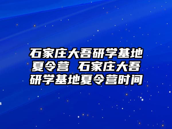 石家莊大吾研學基地夏令營 石家莊大吾研學基地夏令營時間